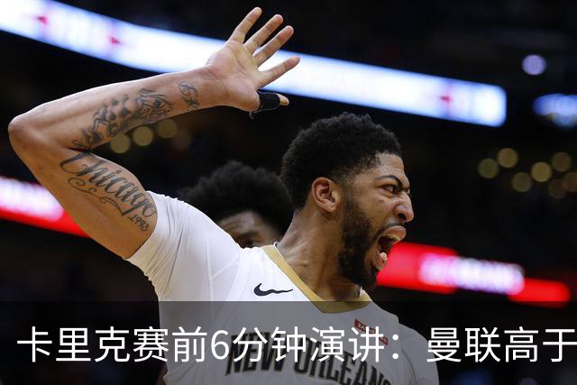 卡里克赛前6分钟演讲：曼联高于任何个人