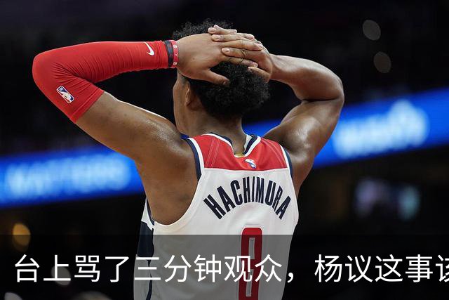 台上骂了三分钟观众，杨议这事该有个说法了